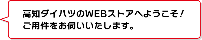 高知ダイハツのWEBストアへようこそ！ご用件をお伺いいたします。